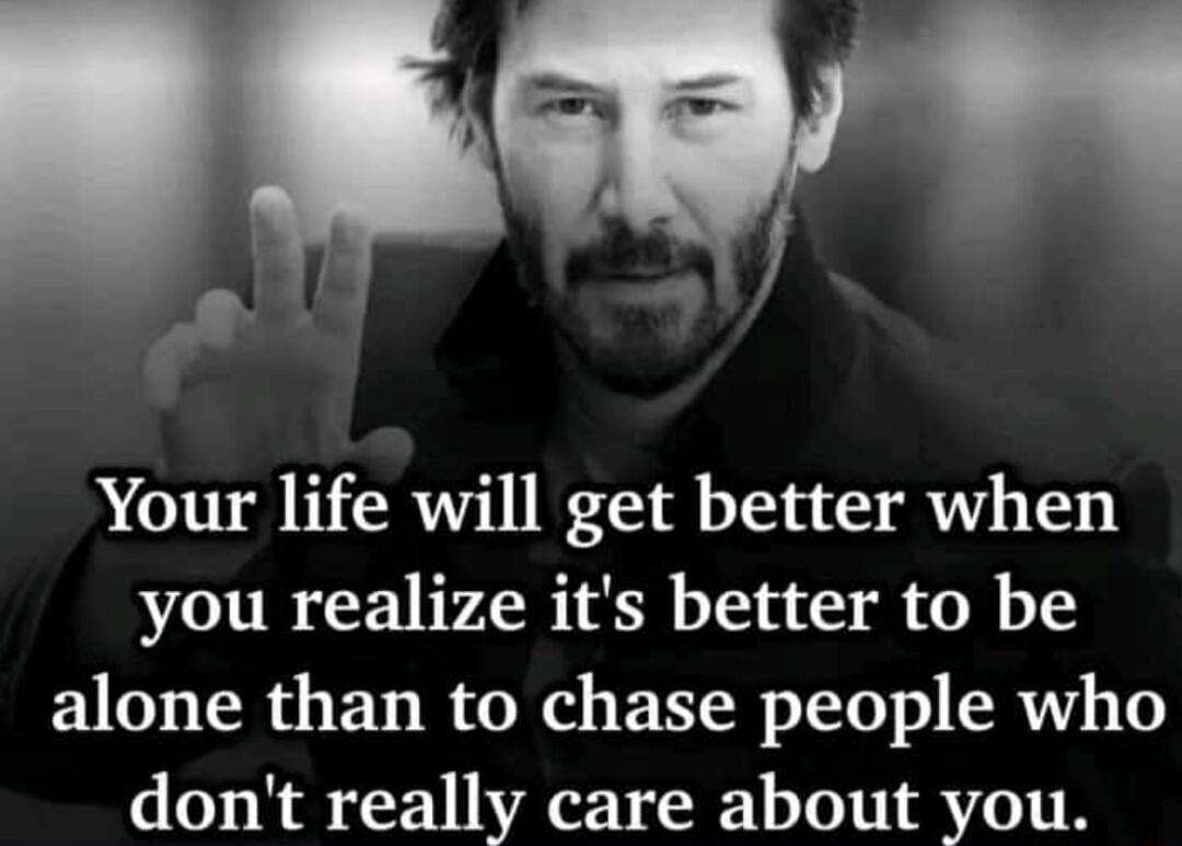 Your life will get better when you realize its better to be alone than to chase people who dont really care about you