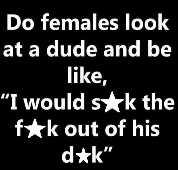 Do females look at a dude and be like, 