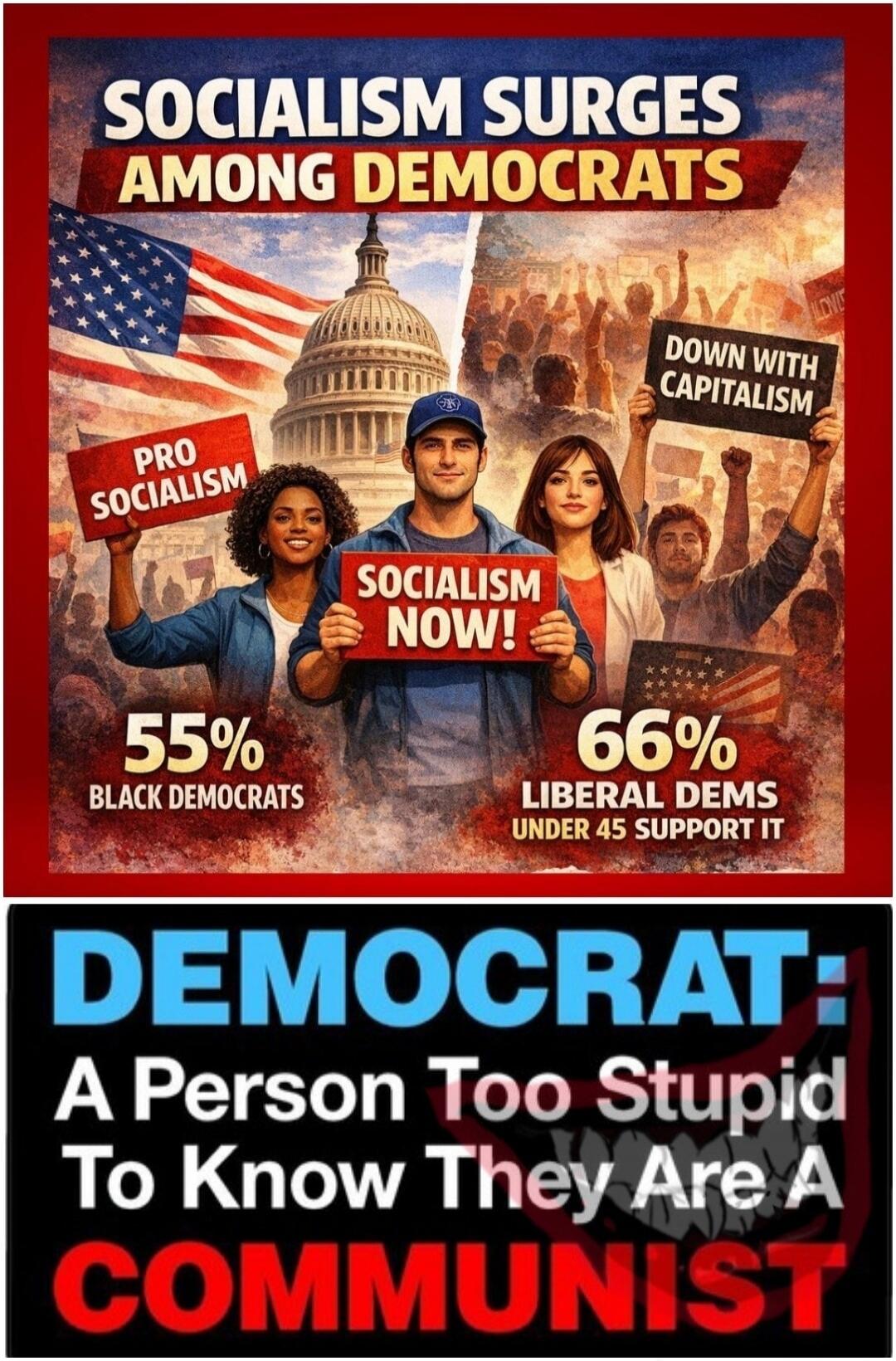 SOCIALISM SURGES AMONG DEMOCRATS PRO SOCIALISM SOCIALISM NOW! DOWN WITH CAPITALISM 55% BLACK DEMOCRATS 66% LIBERAL DEMS UNDER 45 SUPPORT IT DEMOCRAT: A Person Too Stupid To Know They Are A COMMUNIST