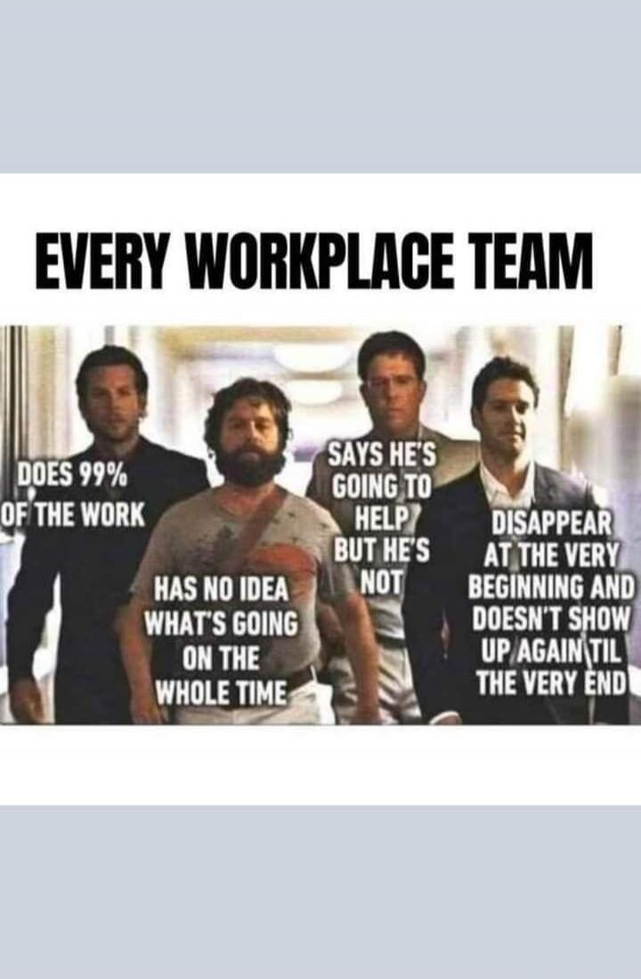 EVERY WORKPLACE TEAM DOES 99% OF THE WORK HAS NO IDEA WHAT'S GOING ON THE WHOLE TIME SAYS HE'S GOING TO HELP BUT HE'S NOT DISAPPEAR AT THE VERY BEGINNING AND DOESN'T SHOW UP AGAIN TIL THE VERY END