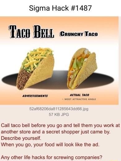 Sigma Hack 1487 AcTuaL Taco oSt ATTRACTIVE AMeLE 52a68206da811285643dd66jpg 57 KB JPG Call taco bell before you go and tell them you work at another store and a secret shopper just came by Describe yourself When you go your food will look like the ad Any other life hacks for screwing companies