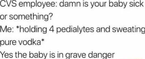 CVS employee damn is your baby sick or something Me holding 4 pedialytes and sweating pure vodka Yes the baby is in grave danger