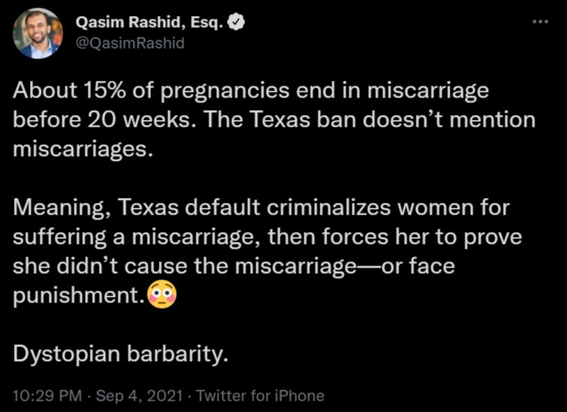 Qasim Rashid Esq lOEEINIER About 15 of pregnancies end in miscarriage before 20 weeks The Texas ban doesnt mention INTETT G ET CER V CETaTTaT M o ER e Y TV L gl TTa o P2STRNTe TTo B o suffering a miscarriage then forces her to prove she didnt cause the miscarriageor face punishment DVE o o T Mo 14 o ET 1A 1029 PM Sep 4 2021 Twitter for iPhone