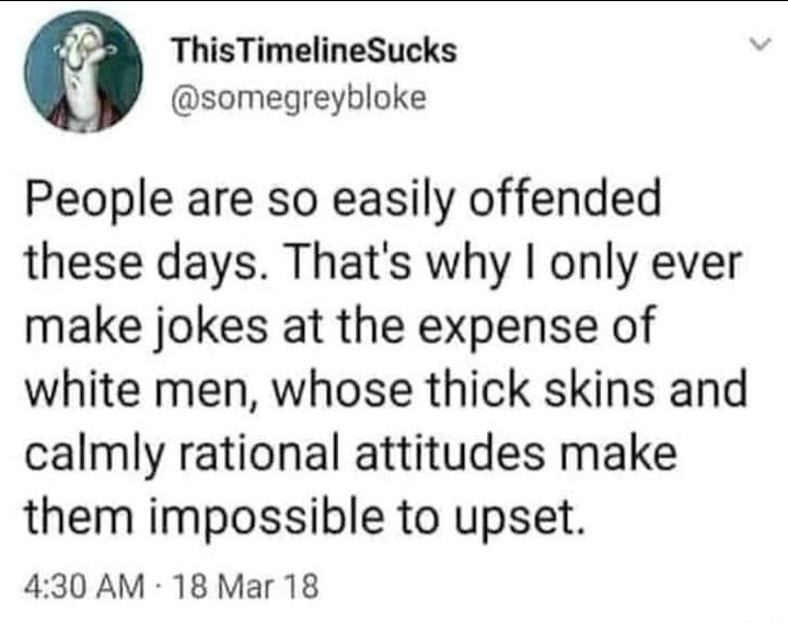 ThisTimelineSucks somegreybloke People are so easily offended these days Thats why only ever make jokes at the expense of white men whose thick skins and calmly rational attitudes make them impossible to upset 430 AM 18 Mar 18