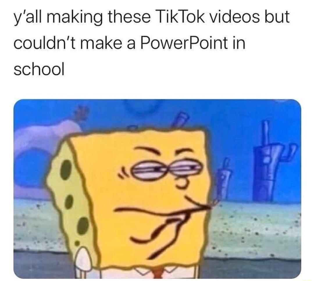 yall making these TikTok videos but couldnt make a PowerPoint in school