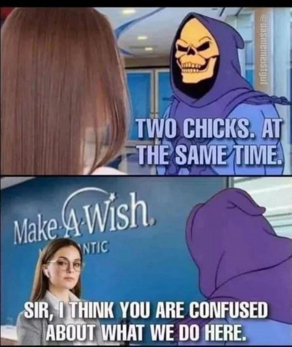 TWO CHICKS. AT THE SAME TIME. Make-A-Wish. SIR, I THINK YOU ARE CONFUSED ABOUT WHAT WE DO HERE.