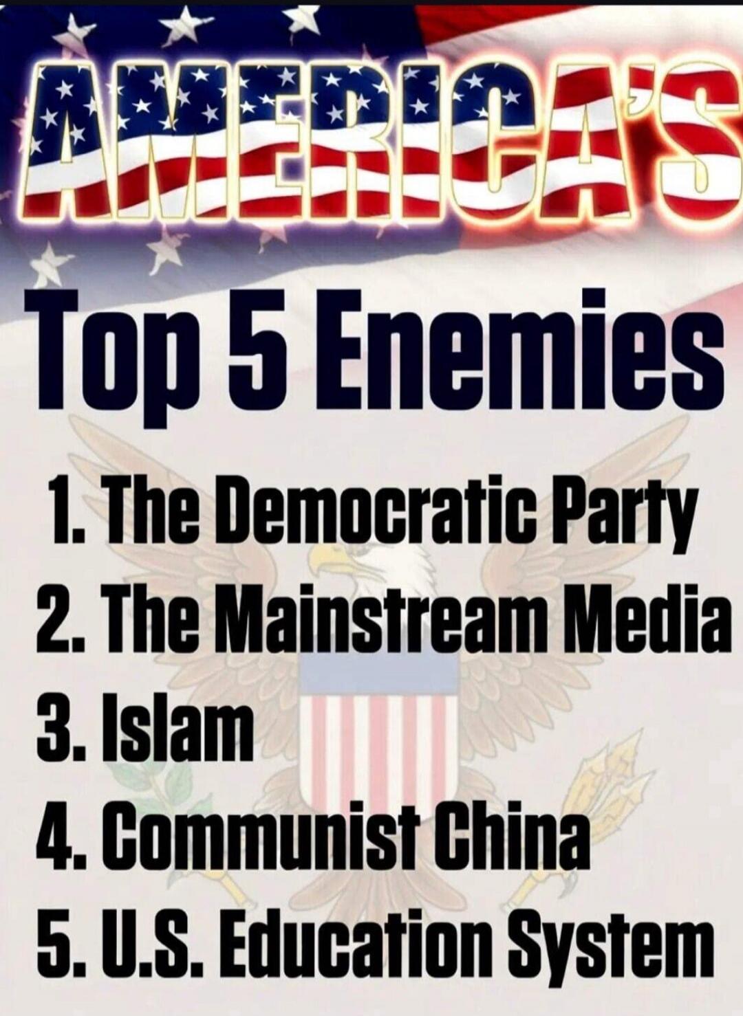 AMERICA'S Top 5 Enemies 1. The Democratic Party 2. The Mainstream Media 3. Islam 4. Communist China 5. U.S. Education System