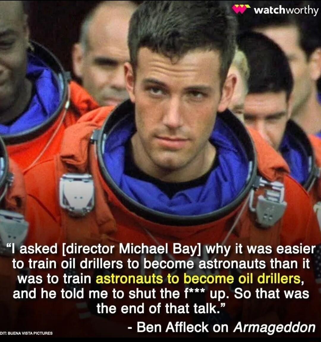 7 watchworthy Esked director Michael Bay why it was easier LRI ETER GRS G ET R G EL RS was to train astronauts to become oil drillers EUCR RGN CROE TG TR il 1T RS TR G RV RV the end of that talk Ben Affleck on Armageddon