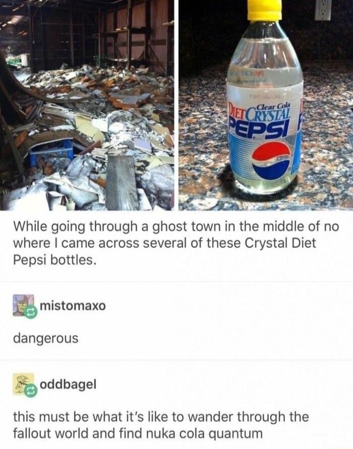 A 7 ha WA B i While going through a ghost town in the middle of no where came across several of these Crystal Diet Pepsi bottles 2 mistomaxo dangerous oddbagel this must be what its like to wander through the fallout world and find nuka cola quantum