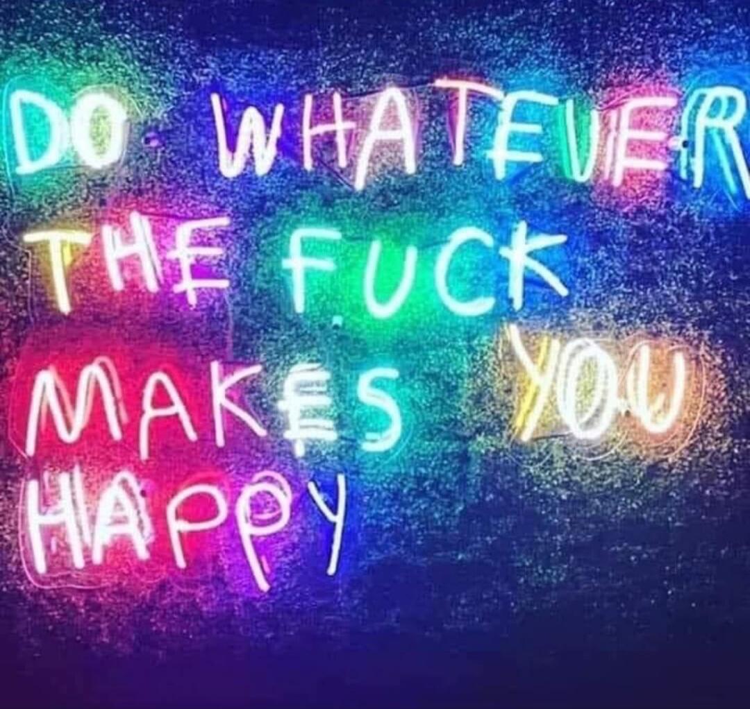 DO WHATEVER THE FUCK MAKES YOU HAPPY