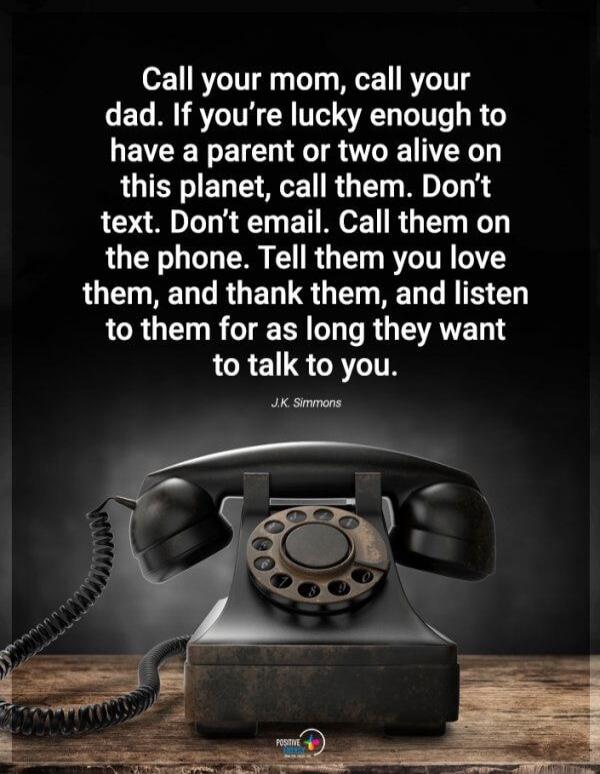 Call your mom, call your dad. If you're lucky enough to have a parent or two alive on this planet, call them. Don't text. Don't email. Call them on the phone. Tell them you love them, and thank them, and listen to them for as long they want to talk to you. J.K. Simmons