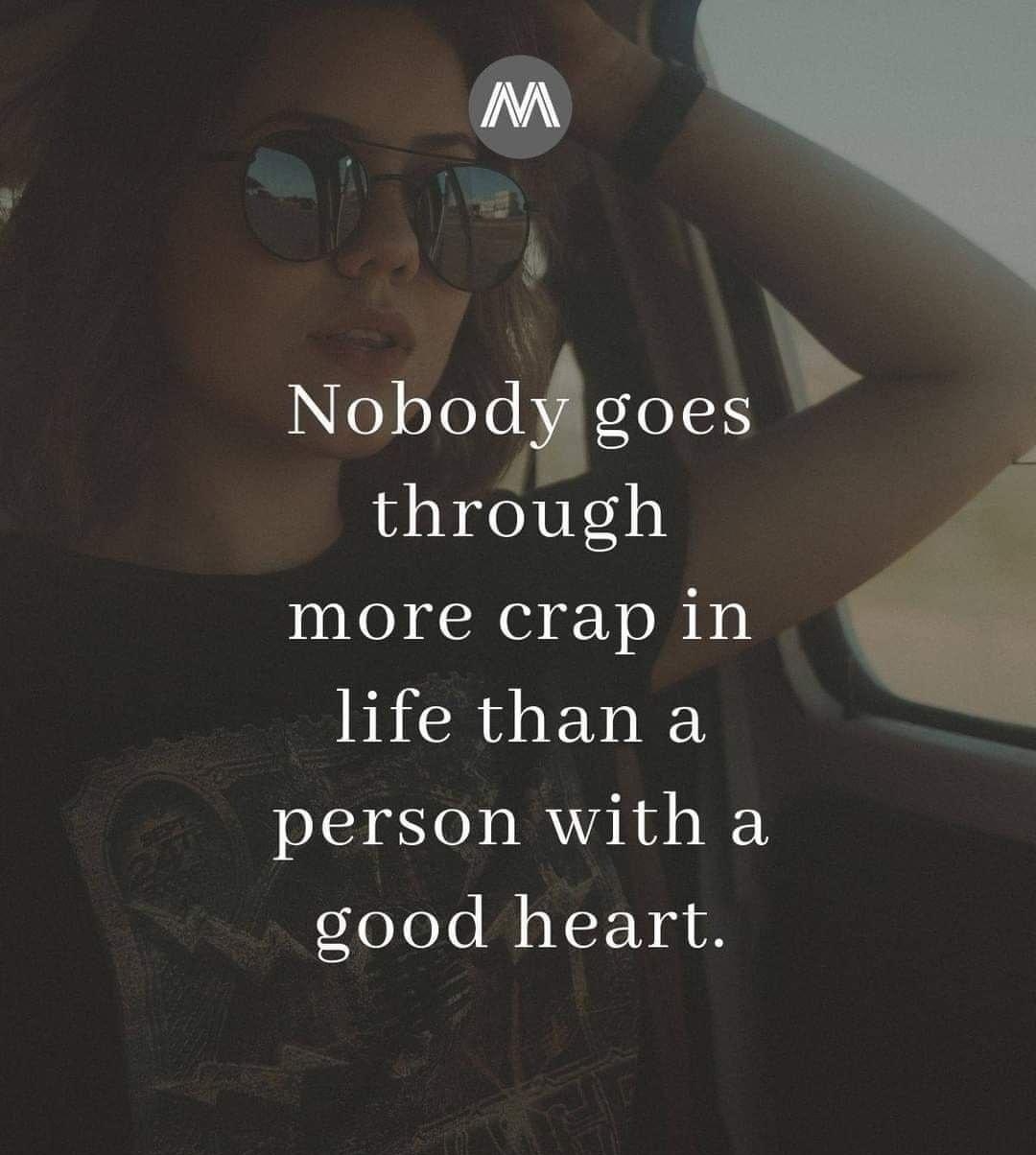 Nobod goes thrclugh more crap in life than a person with a good heart