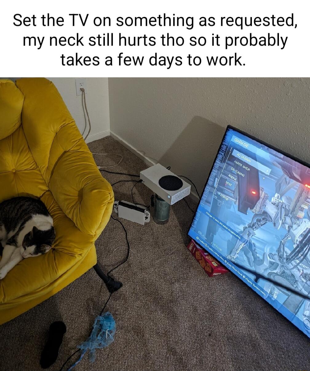 Set the TV on something as requested my neck still hurts tho so it probably takes a few days to work F