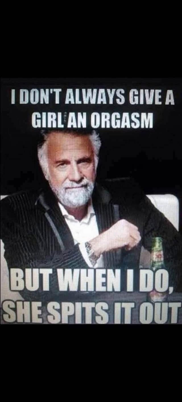 I DON'T ALWAYS GIVE A GIRL AN ORGASM BUT WHEN I DO, SHE SPITS IT OUT