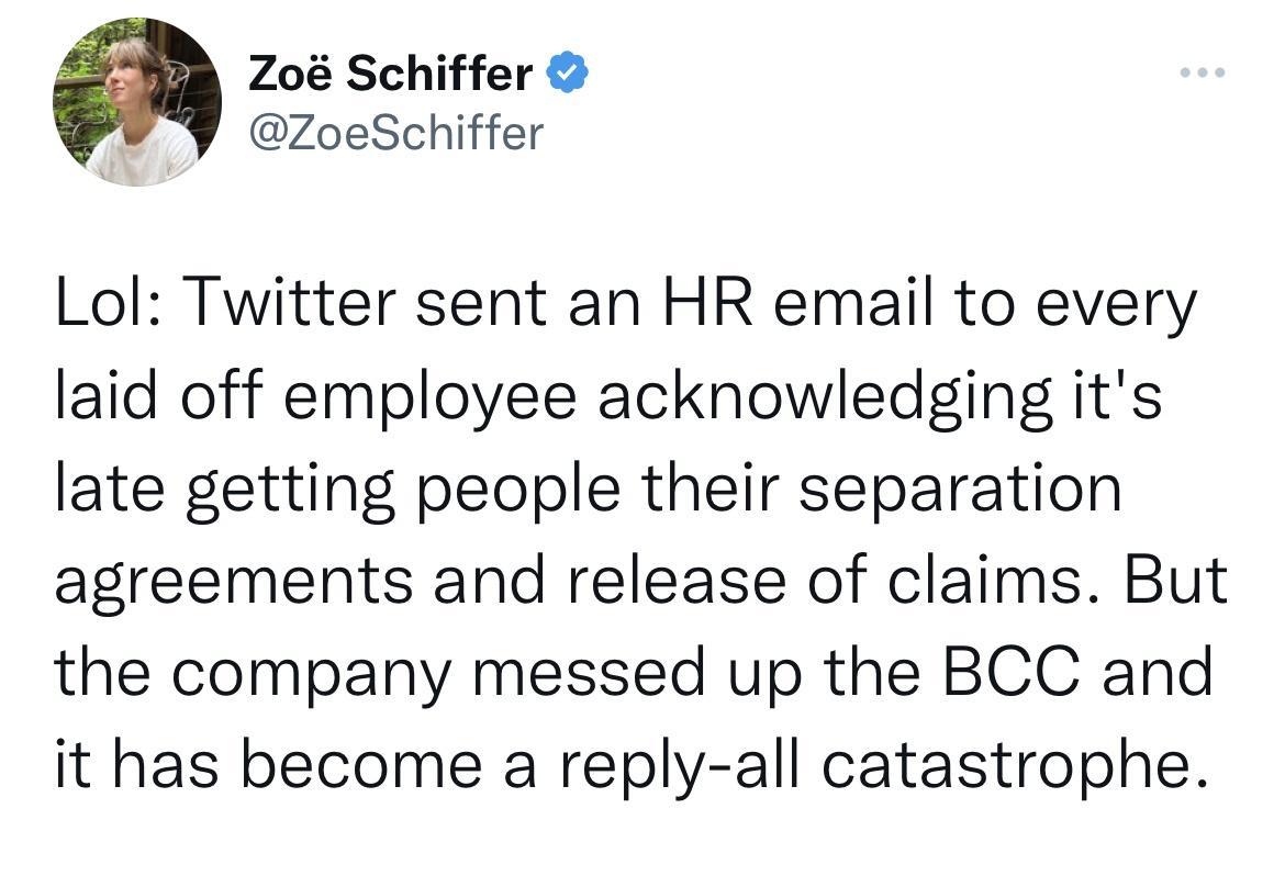 Zo Schiffer ZoeSchiffer Lol Twitter sent an HR email to every laid off employee acknowledging its late getting people their separation agreements and release of claims But the company messed up the BCC and it has become a reply all catastrophe