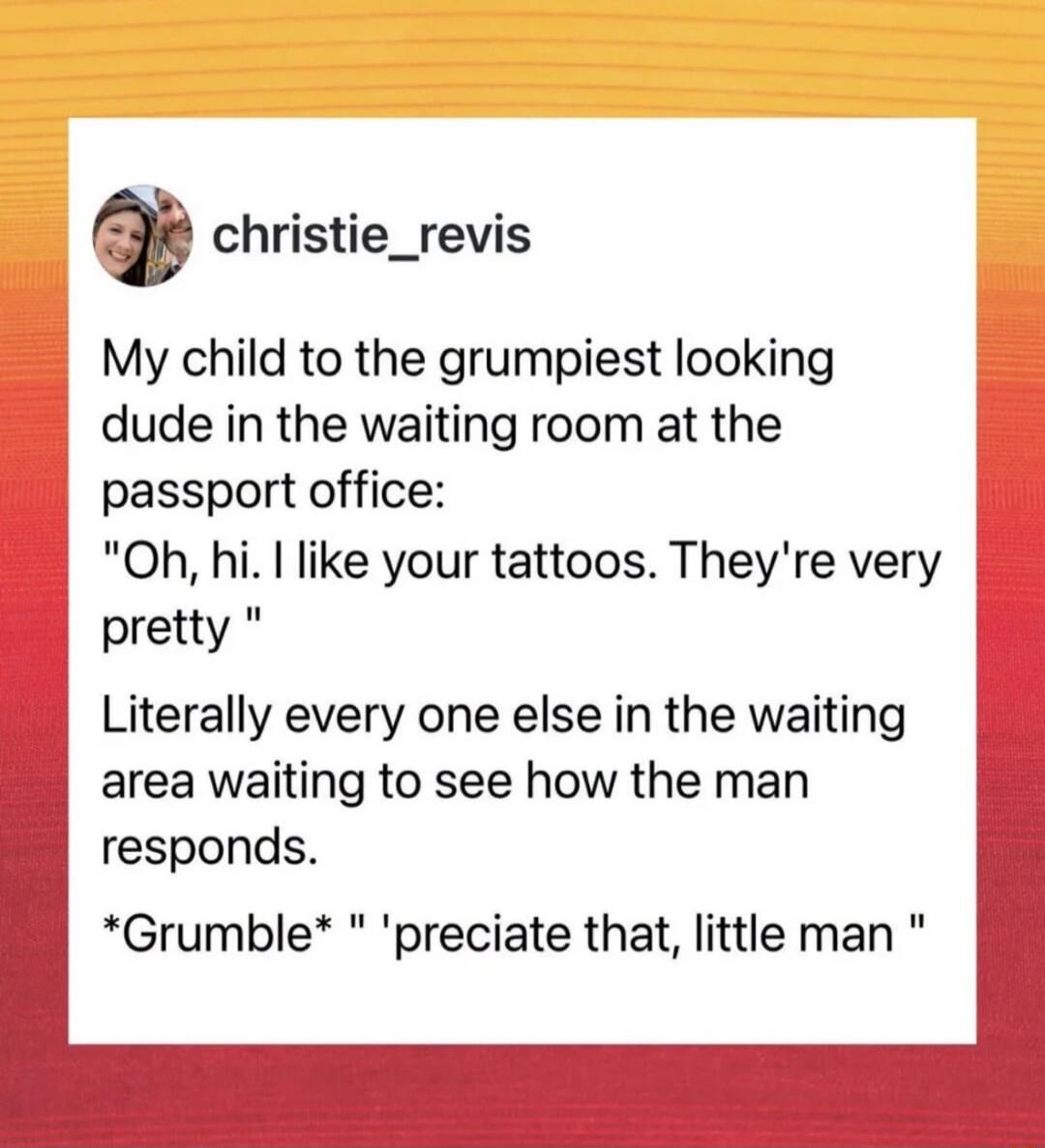 christie_revis My child to the grumpiest looking dude in the waiting room at the passport office: 