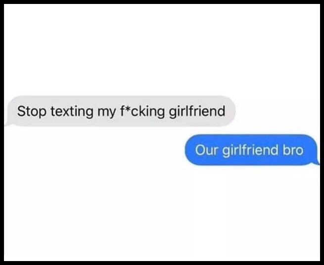 Stop texting my fcking girlfriend Our girlfriend bro