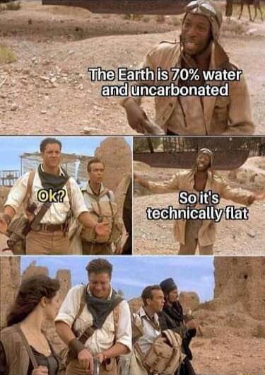 The Earth is 70% water and uncarbonated
Ok?
So it's technically flat