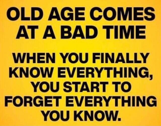 OLD AGE COMES AT A BAD TIME WHEN YOU FINALLY KNOW EVERYTHING, YOU START TO FORGET EVERYTHING YOU KNOW.