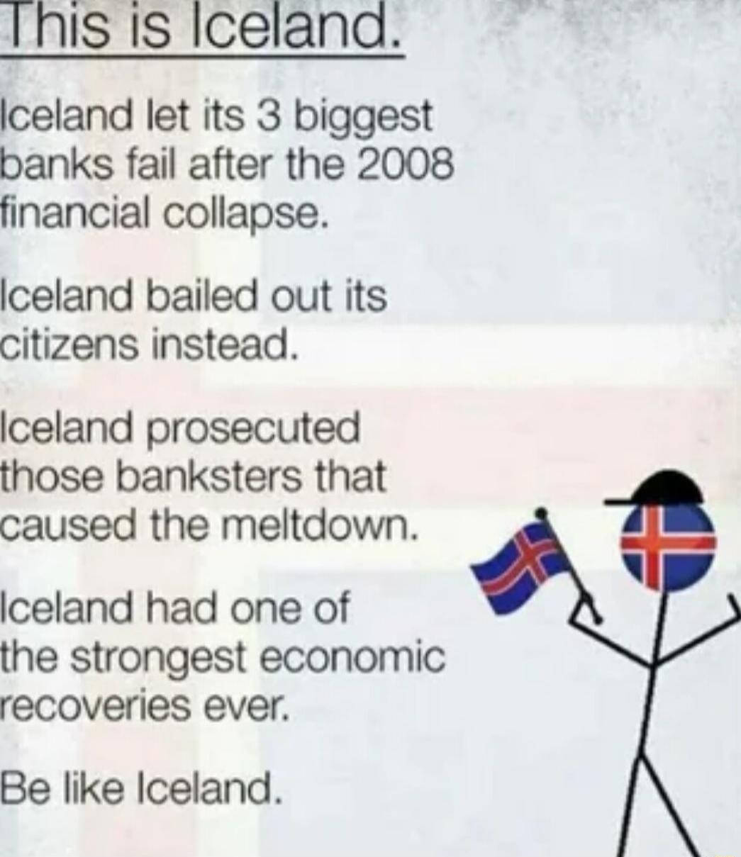 1Nnis Is Iceland Iceland let its 3 biggest banks fail after the 2008 financial collapse Iceland bailed out its citizens instead Iceland prosecuted those banksters that caused the meltdown iceland had one of the strongest economic recoveries ever Be like Iceland