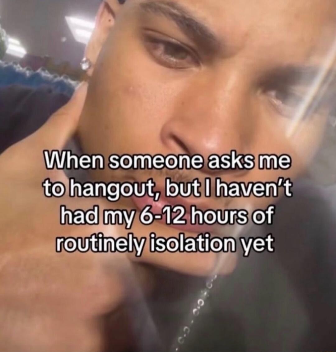 When someone asks me to hangout, but I haven't had my 6-12 hours of routinely isolation yet