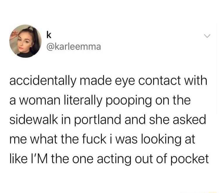 k karleemma accidentally made eye contact with awoman literally pooping on the sidewalk in portland and she asked me what the fuck i was looking at like IM the one acting out of pocket