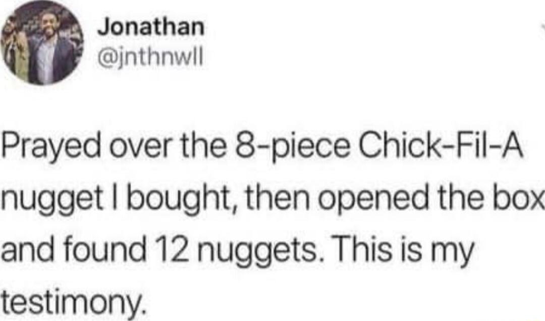 Jonathan jnthnwll Prayed over the 8 piece Chick Fil A nugget bought then opened the box and found 12 nuggets This is my testimony