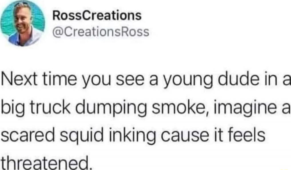 Next time you see a young dude in a big truck dumping smoke, imagine a scared squid inking cause it feels threatened.