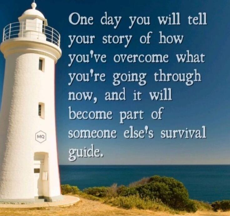 One day you will tell your story of how you've overcome what you're going through now, and it will become part of someone else's survival guide.