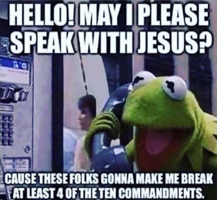 HELLO! MAY I PLEASE SPEAK WITH JESUS? CAUSE THESE FOLKS GONNA MAKE ME BREAK AT LEAST 4 OF THE TEN COMMANDMENTS.