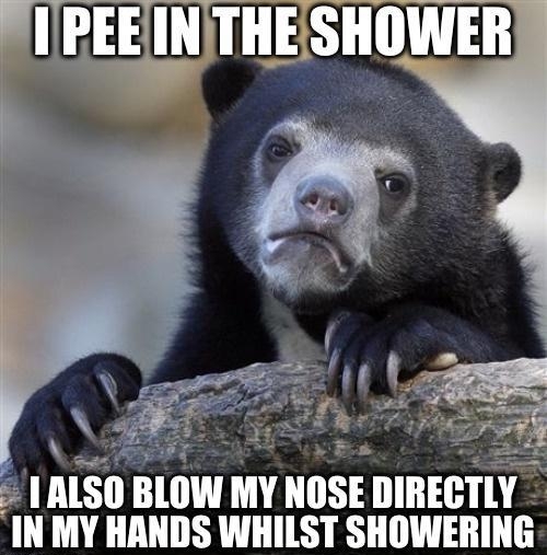 S ALSO BLOW MY NOSE DIRECTLY IN MY HANDS WHILST SHOWERING