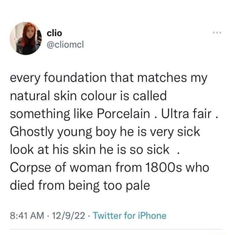 f clio cliomel every foundation that matches my natural skin colour is called something like Porcelain Ultra fair Ghostly young boy he is very sick look at his skin he is so sick Corpse of woman from 1800s who died from being too pale 841 AM 12922 Twitter for iPhone