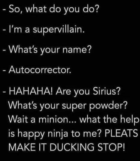 - So, what do you do?
- I’m a supervillain.
- What’s your name?
- Autocorrect.
- HAHAHA! Are you Sirius?
What’s your super powder?
Wait a minion... what the help is happy ninja to me? PLEATS MAKE IT DUCKING STOP!