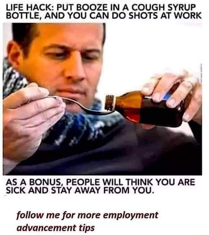 LIFE HACK PUT BOOZE IN A COUGH SYRUP BOTTLE AND YOU CAN DO SHOTS AT WORK F o AS A BONUS PEOPLE WILL THINK YOU ARE SICK AND STAY AWAY FROM YOU follow me for more employment advancement tips