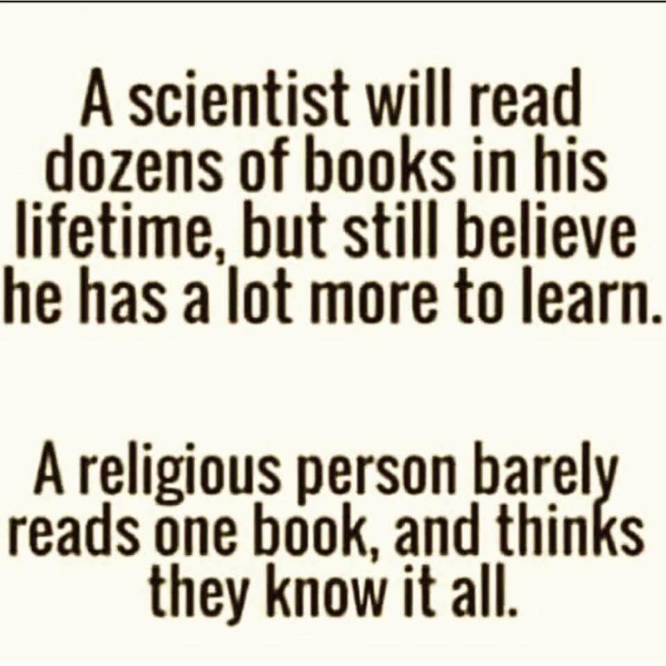 A scientist will read dozens of books in his lifetime but still believe he has a lot more to learn A religious person barelx reads one book and thinks they know it all