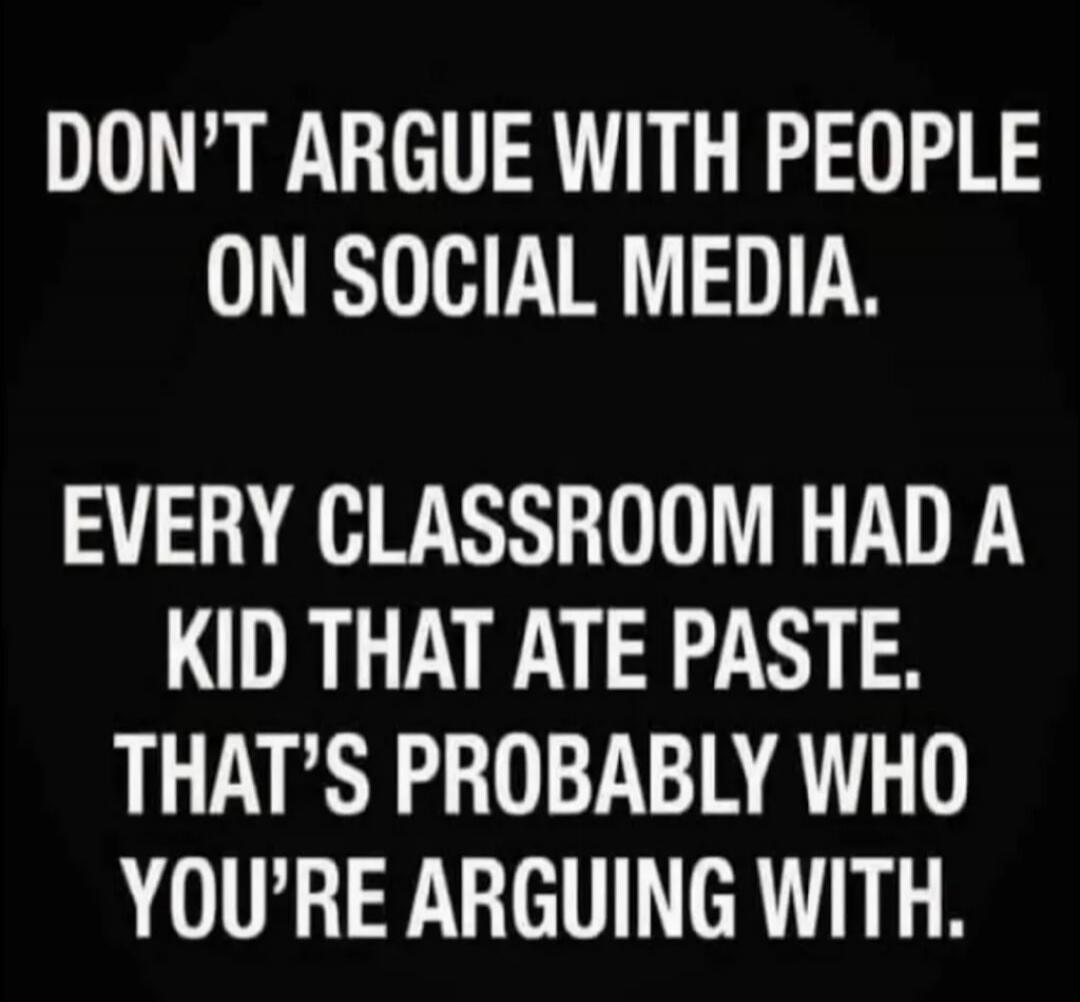 DON'T ARGUE WITH PEOPLE ON SOCIAL MEDIA.
EVERY CLASSROOM HAD A KID THAT ATE PASTE. THAT'S PROBABLY WHO YOU'RE ARGUING WITH.