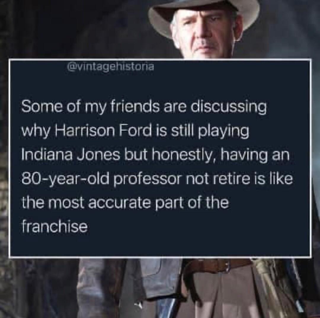 vintagehistona Some of my friends are discussing why Harrison Ford is still playing Indiana Jones but honestly having an 80 year old professor not retire is like the most accurate part of the franchise