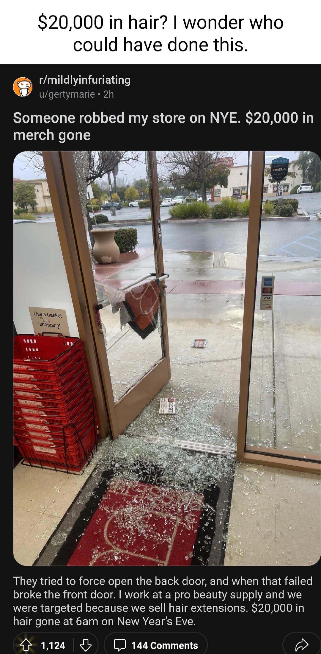 20000 in hair wonder who could have done this midyinfuriating ugertymarie 2h Someone robbed my store on NYE 20000 in merch gone They tried to force open the back door and when that failed broke the front door work at a pro beauty supply and we were targeted because we sell hair extensions 20000 in hair gone at 6am on New Years Eve 1124 J 144 comments 23
