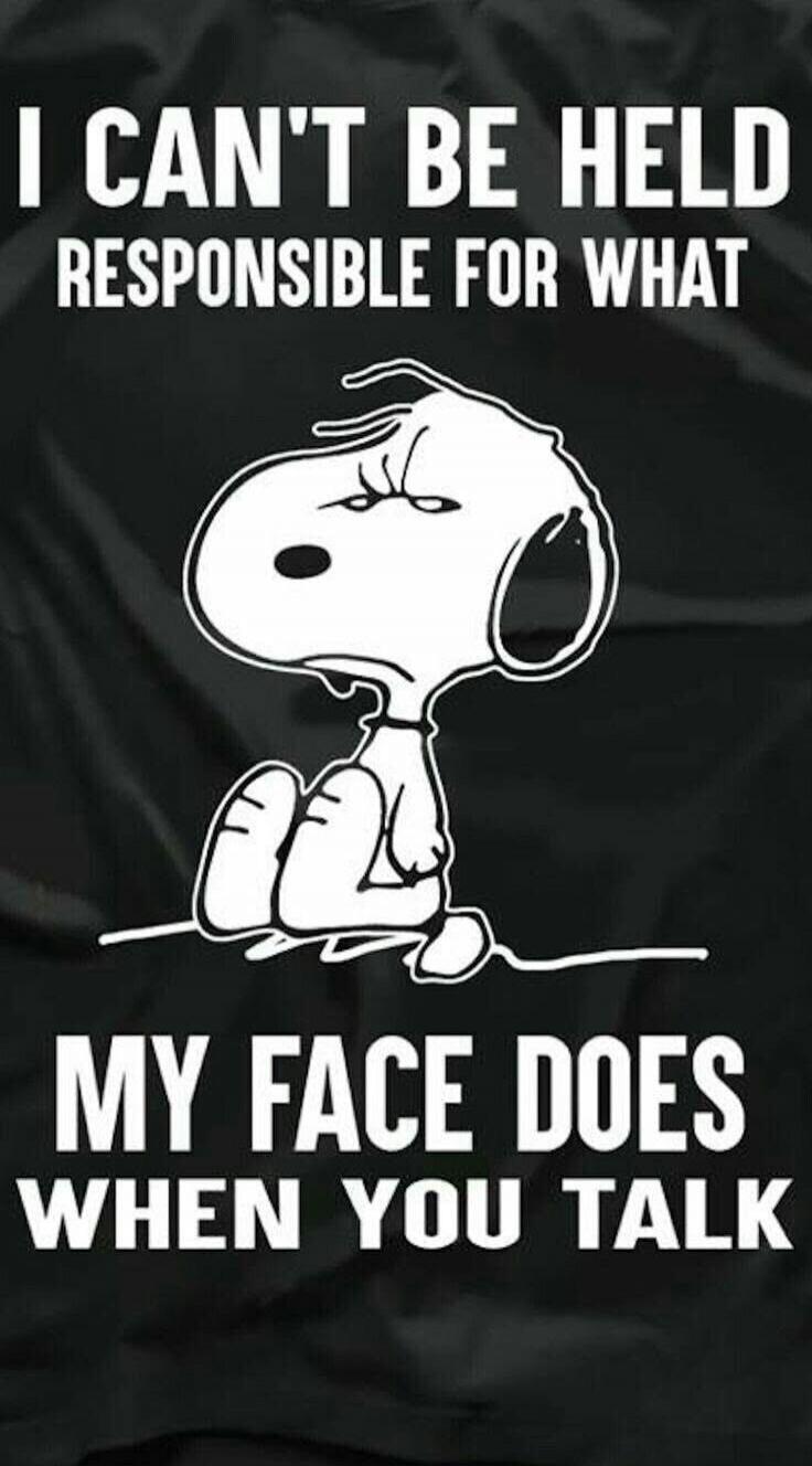 I CAN'T BE HELD RESPONSIBLE FOR WHAT MY FACE DOES WHEN YOU TALK