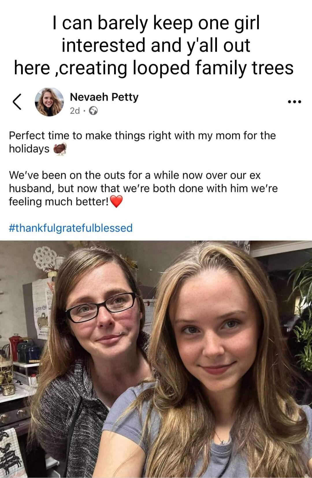 can barely keep one girl interested and yall out here creating looped family trees Nevaeh Petty 2d 6 Perfect time to make things right with my mom for the holidays Weve been on the outs for a while now over our ex husband but now that were both done with him were feeling much better thankfulgratefulblessed