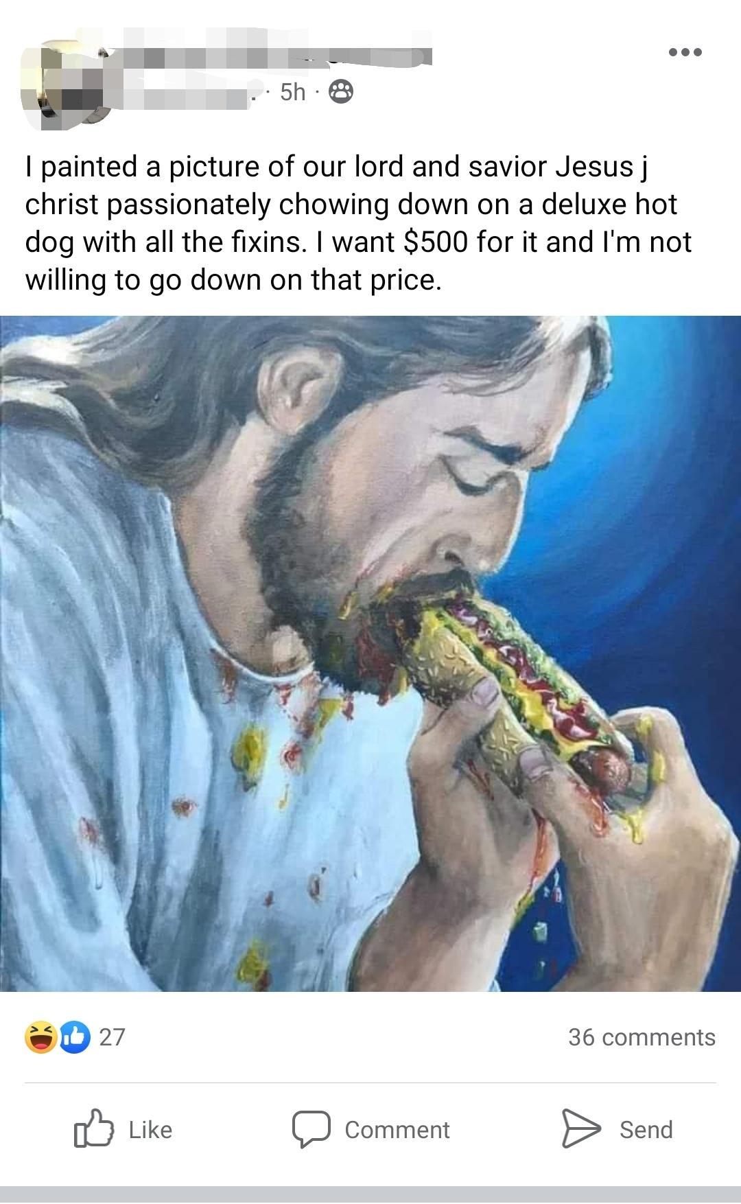 W O EETE 5h painted a picture of our lord and savior Jesus j christ passionately chowing down on a deluxe hot dog with all the fixins want 500 for it and Im not willing to go down on that price 36 comments Y Like D comment B send