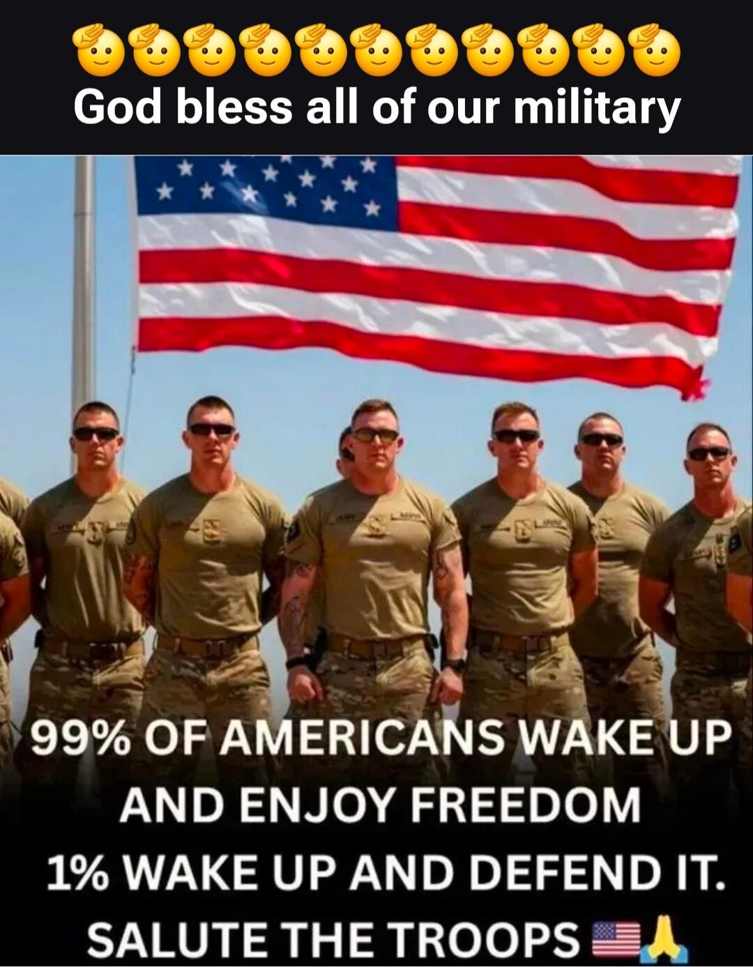 God bless all of our military 99% OF AMERICANS WAKE UP AND ENJOY FREEDOM 1% WAKE UP AND DEFEND IT. SALUTE THE TROOPS