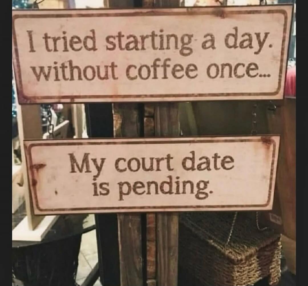 I tried starting a day without coffee once... My court date is pending.