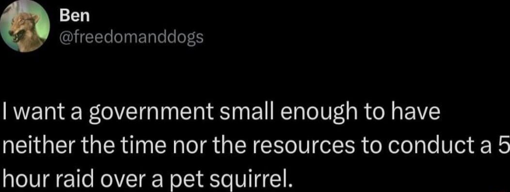 Ben freedomanddogs LRGN SN EN L VG R G IV neither the time nor the resources to conduct a 5 hour raid over a pet squirrel