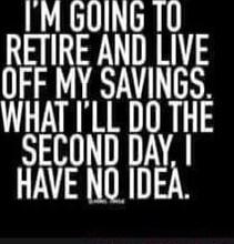 I'M GOING TO RETIRE AND LIVE OFF MY SAVINGS. WHAT I'LL DO THE SECOND DAY, I HAVE NO IDEA. Session ID: 1057647.