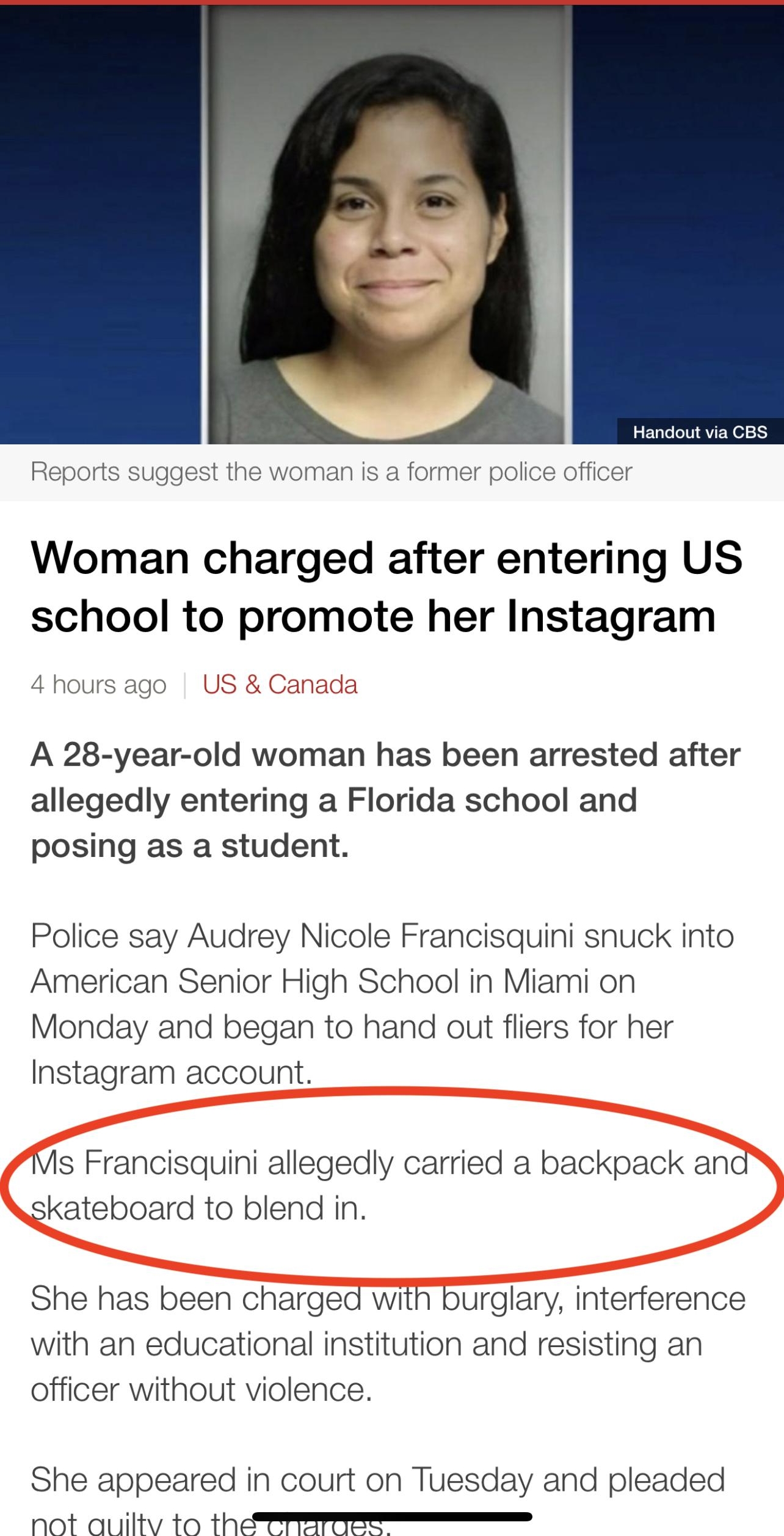 FELTINAVEN e K Reports suggest the woman is a former police officer Woman charged after entering US school to promote her Instagram 4 hours ago US Canada A 28 year old woman has been arrested after allegedly entering a Florida school and posing as a student Police say Audrey Nicole Francisquini snuck into American Senior High School in Miami on Monday and began to hand out fliers for her Instagram