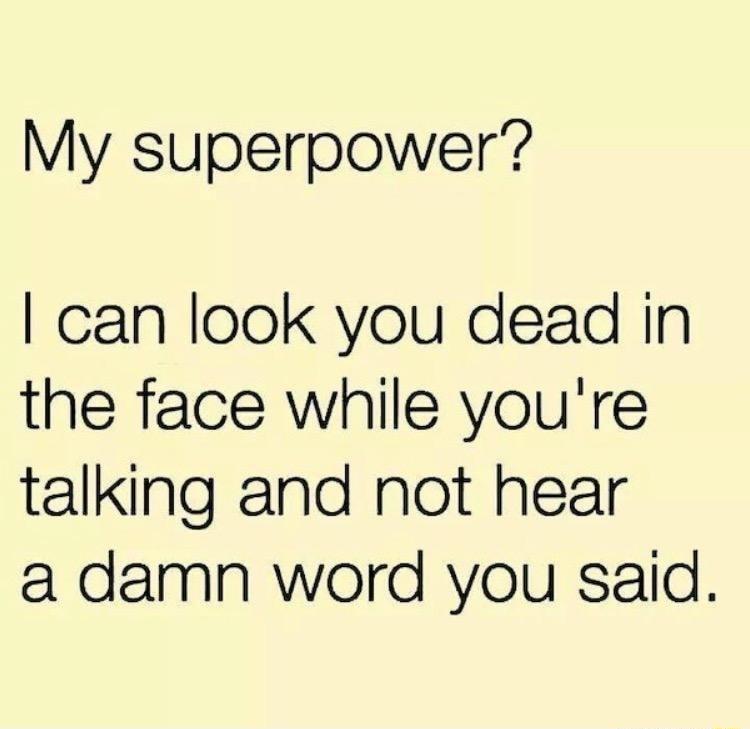 My superpower can look you dead in the face while youre talking and not hear a damn word you said