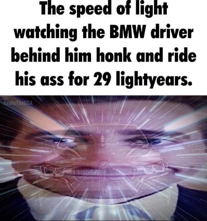 The speed of light watching the BMW driver behind him honk and ride his ass for 29 lightyears