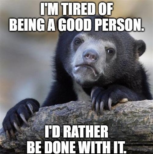 TIRED OF BEINGAGOOD PERSON BEDONEWITHIT