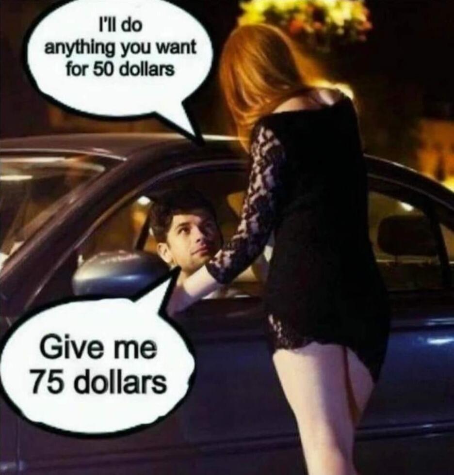 I'll do anything you want for 50 dollars. Give me 75 dollars.